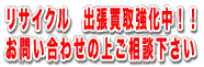 リサイクル　出張買取強化中！！お問い合わせの上ご相談下さい