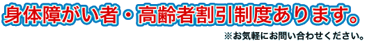 身体障がい者・高齢者割引制度あります。